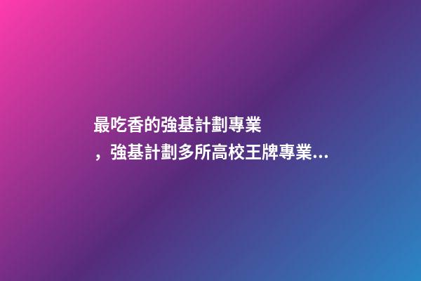 最吃香的強基計劃專業，強基計劃多所高校王牌專業分析-第1張-觀點-玄機派